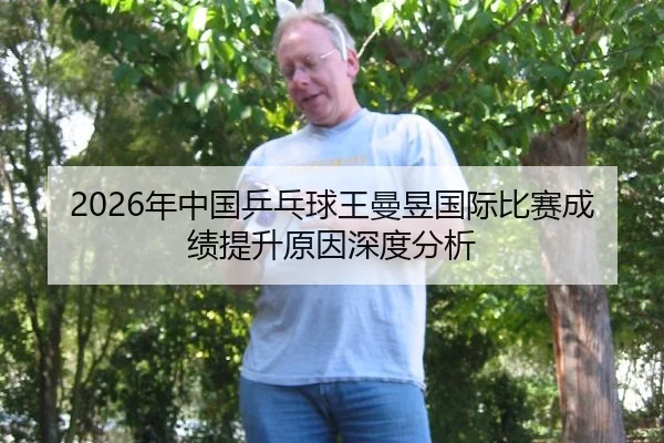 2026年中国乒乓球王曼昱国际比赛成绩提升原因深度分析