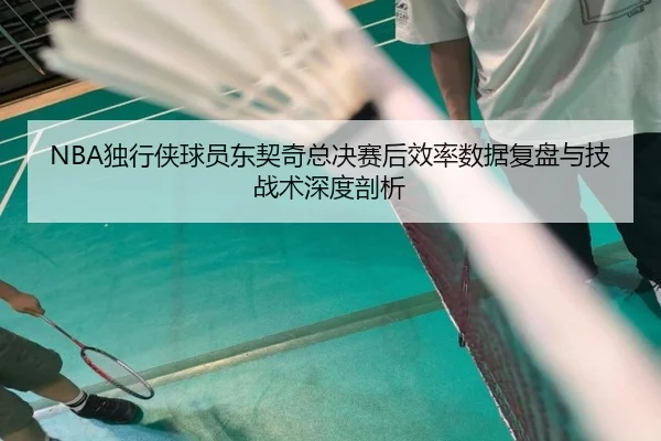 NBA独行侠球员东契奇总决赛后效率数据复盘与技战术深度剖析